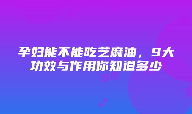 孕妇能不能吃芝麻油，9大功效与作用你知道多少