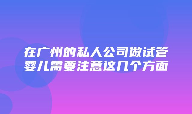 在广州的私人公司做试管婴儿需要注意这几个方面