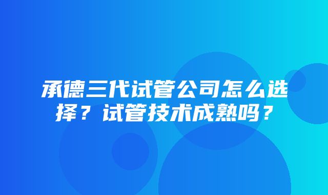 承德三代试管公司怎么选择？试管技术成熟吗？