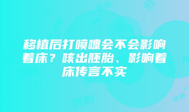 移植后打喷嚏会不会影响着床？咳出胚胎、影响着床传言不实