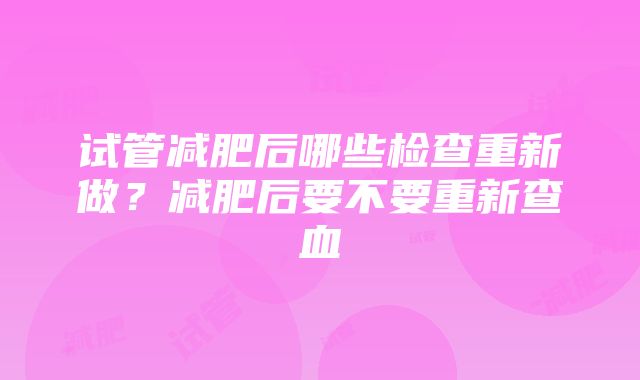 试管减肥后哪些检查重新做？减肥后要不要重新查血