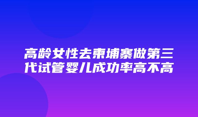 高龄女性去柬埔寨做第三代试管婴儿成功率高不高