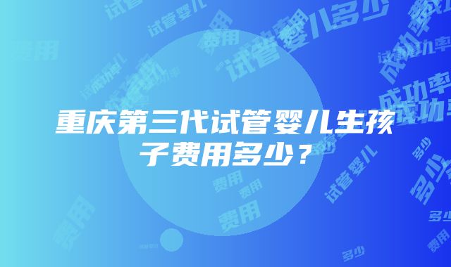 重庆第三代试管婴儿生孩子费用多少？