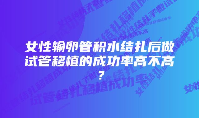 女性输卵管积水结扎后做试管移植的成功率高不高？