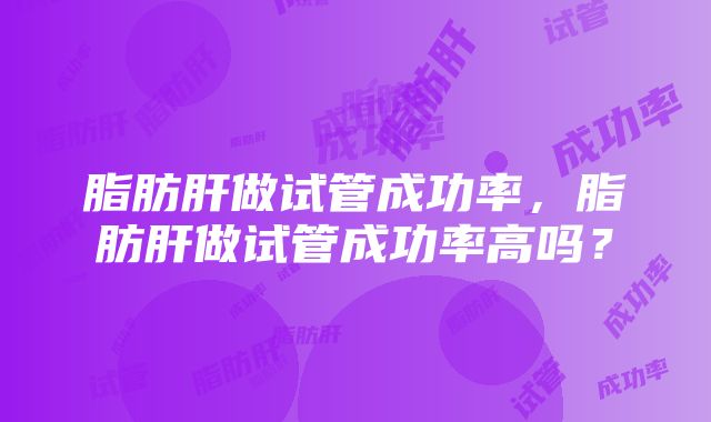 脂肪肝做试管成功率，脂肪肝做试管成功率高吗？