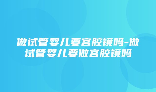 做试管婴儿要宫腔镜吗-做试管婴儿要做宫腔镜吗