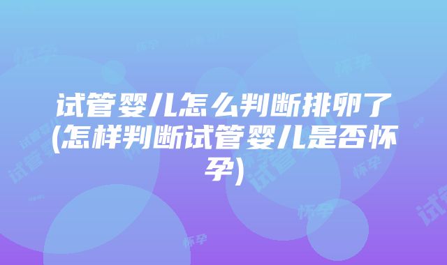 试管婴儿怎么判断排卵了(怎样判断试管婴儿是否怀孕)