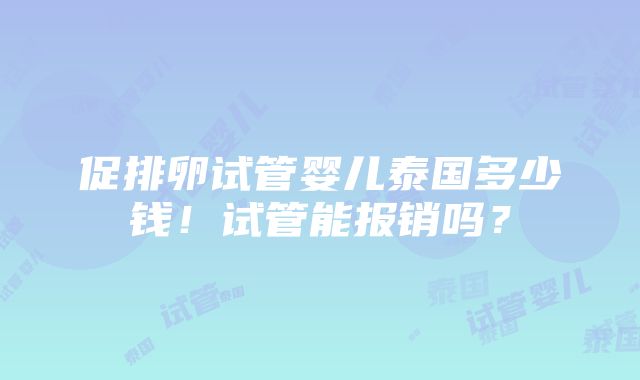 促排卵试管婴儿泰国多少钱！试管能报销吗？