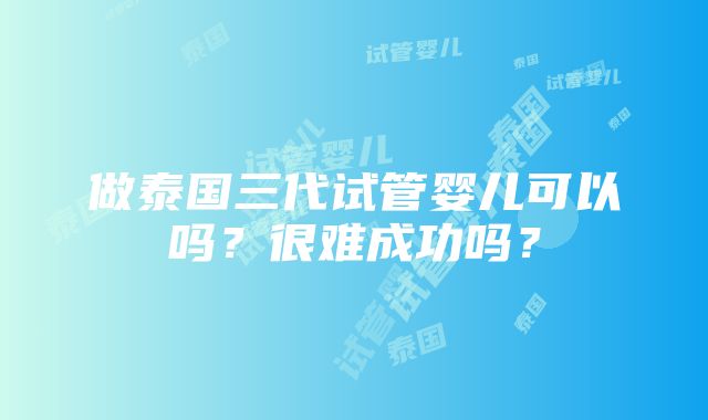 做泰国三代试管婴儿可以吗？很难成功吗？