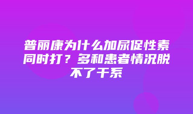 普丽康为什么加尿促性素同时打？多和患者情况脱不了干系