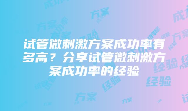 试管微刺激方案成功率有多高？分享试管微刺激方案成功率的经验