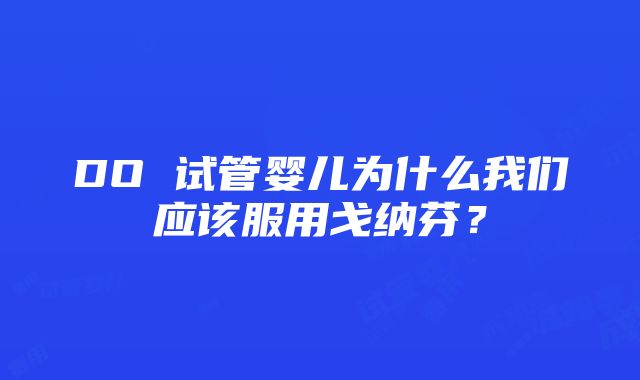 DO 试管婴儿为什么我们应该服用戈纳芬？