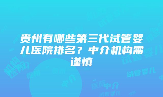 贵州有哪些第三代试管婴儿医院排名？中介机构需谨慎