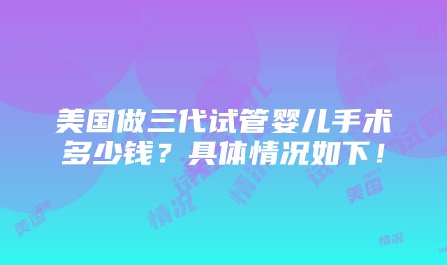 美国做三代试管婴儿手术多少钱？具体情况如下！