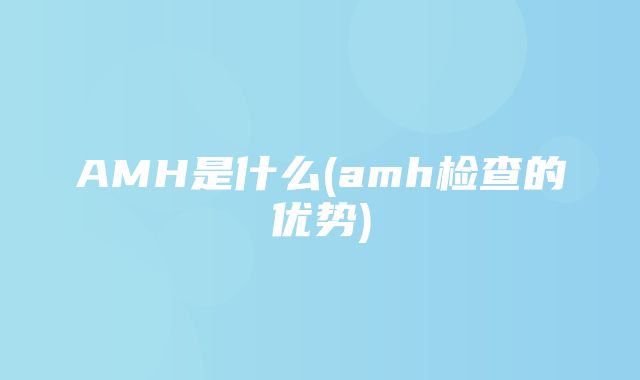 AMH是什么(amh检查的优势)