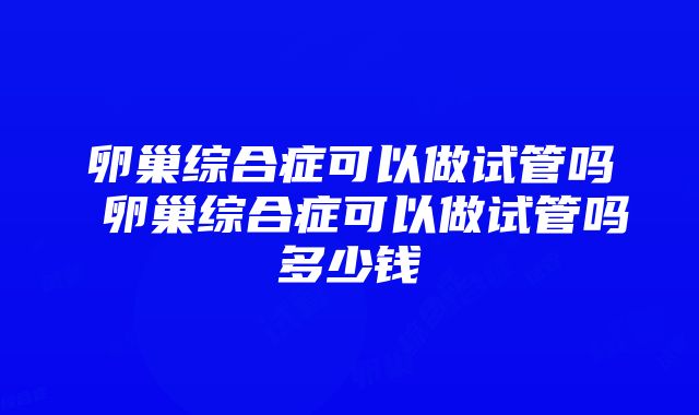 卵巢综合症可以做试管吗 卵巢综合症可以做试管吗多少钱