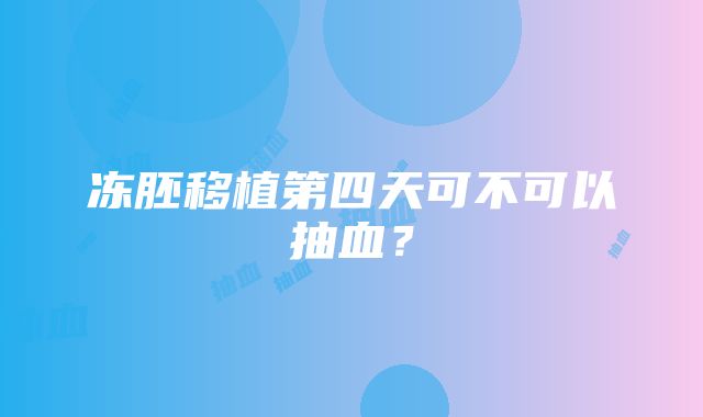 冻胚移植第四天可不可以抽血？