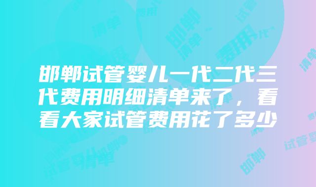 邯郸试管婴儿一代二代三代费用明细清单来了，看看大家试管费用花了多少