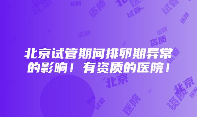 北京试管期间排卵期异常的影响！有资质的医院！