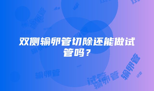 双侧输卵管切除还能做试管吗？