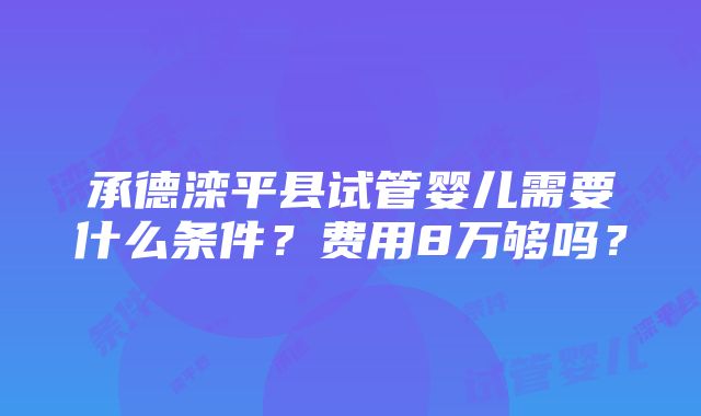 承德滦平县试管婴儿需要什么条件？费用8万够吗？