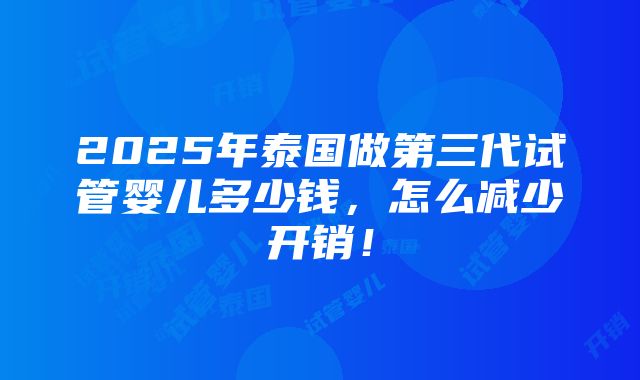 2025年泰国做第三代试管婴儿多少钱，怎么减少开销！