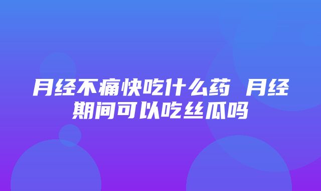 月经不痛快吃什么药 月经期间可以吃丝瓜吗