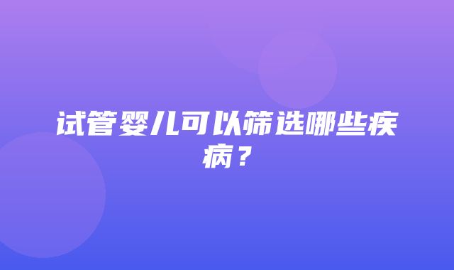 试管婴儿可以筛选哪些疾病？