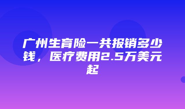 广州生育险一共报销多少钱，医疗费用2.5万美元起