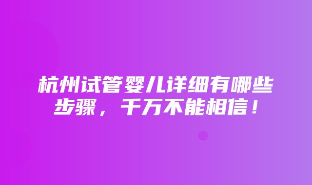 杭州试管婴儿详细有哪些步骤，千万不能相信！