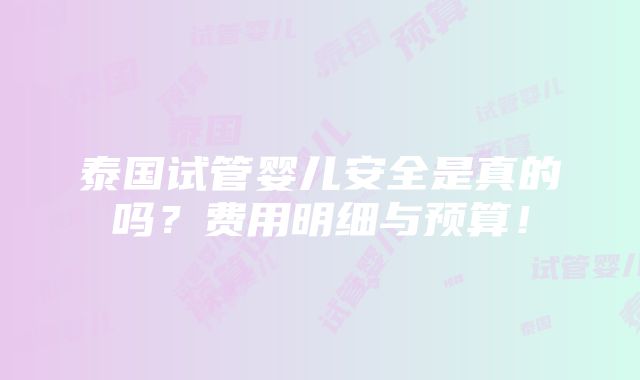 泰国试管婴儿安全是真的吗？费用明细与预算！