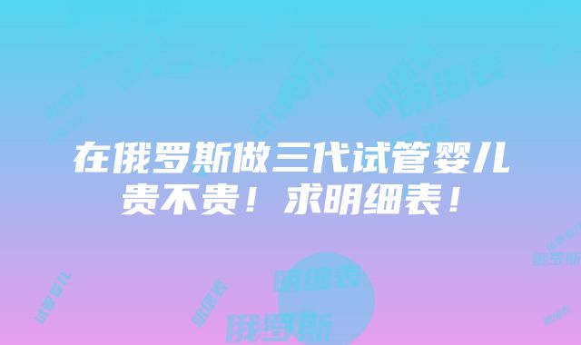 在俄罗斯做三代试管婴儿贵不贵！求明细表！