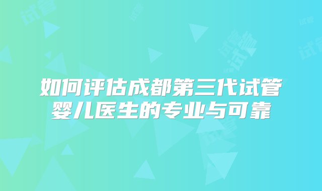 如何评估成都第三代试管婴儿医生的专业与可靠