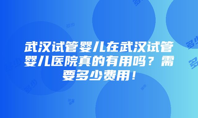 武汉试管婴儿在武汉试管婴儿医院真的有用吗？需要多少费用！