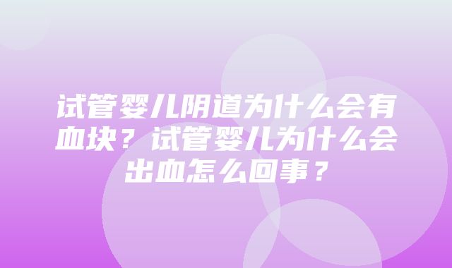 试管婴儿阴道为什么会有血块？试管婴儿为什么会出血怎么回事？