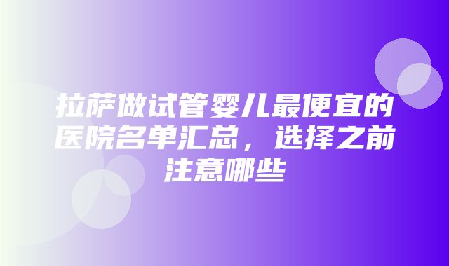 拉萨做试管婴儿最便宜的医院名单汇总，选择之前注意哪些