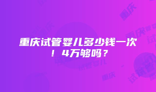 重庆试管婴儿多少钱一次！4万够吗？