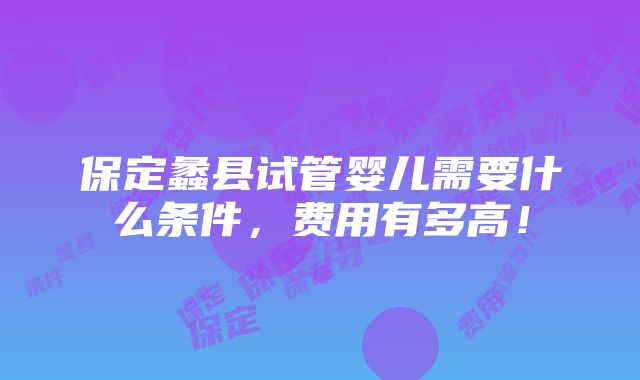 保定蠡县试管婴儿需要什么条件，费用有多高！