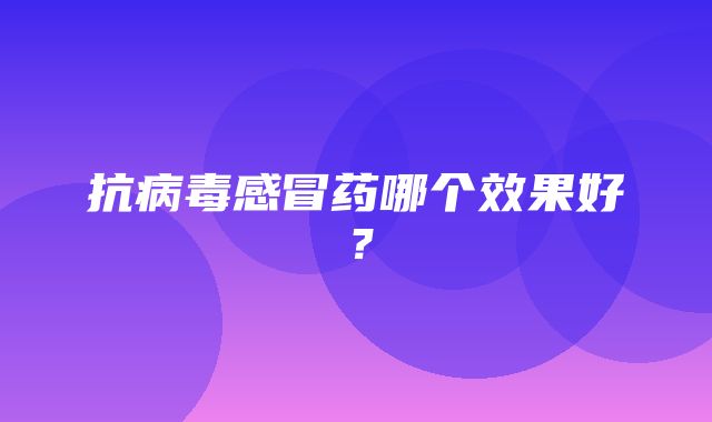 抗病毒感冒药哪个效果好？