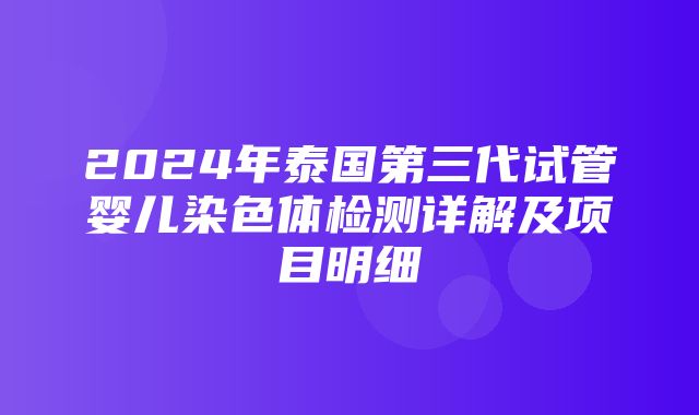 2024年泰国第三代试管婴儿染色体检测详解及项目明细