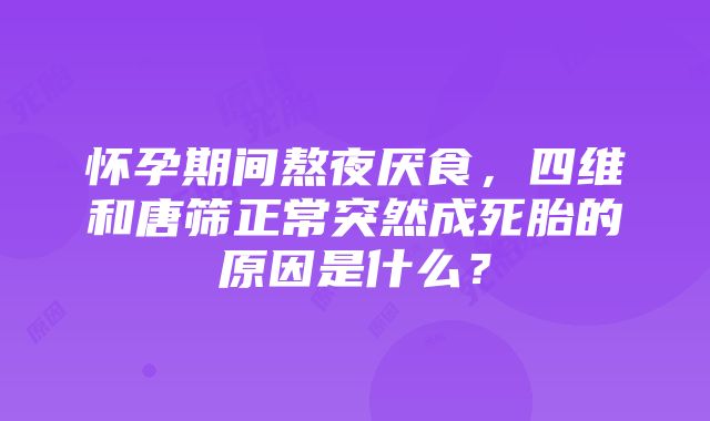 怀孕期间熬夜厌食，四维和唐筛正常突然成死胎的原因是什么？