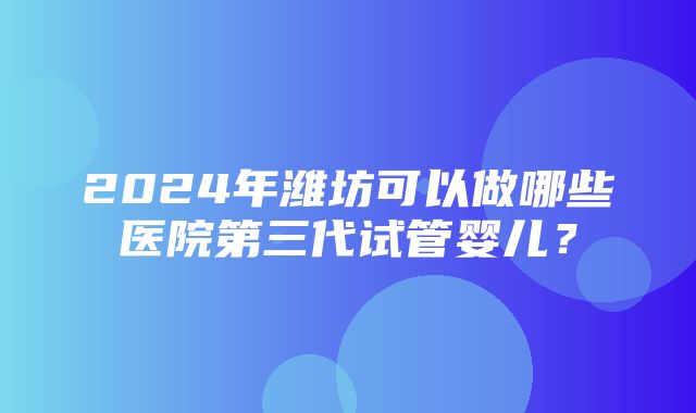 2024年潍坊可以做哪些医院第三代试管婴儿？