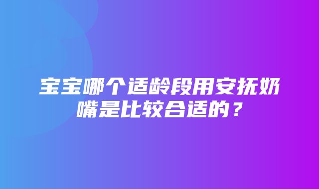 宝宝哪个适龄段用安抚奶嘴是比较合适的？