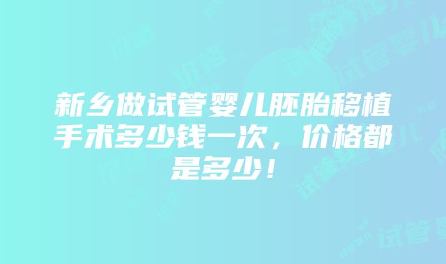 新乡做试管婴儿胚胎移植手术多少钱一次，价格都是多少！