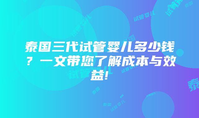 泰国三代试管婴儿多少钱？一文带您了解成本与效益!