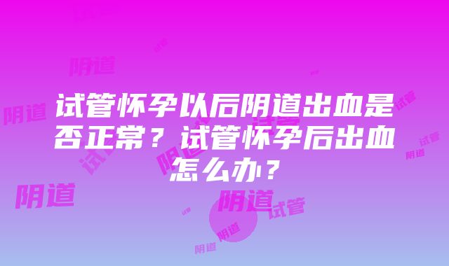 试管怀孕以后阴道出血是否正常？试管怀孕后出血怎么办？