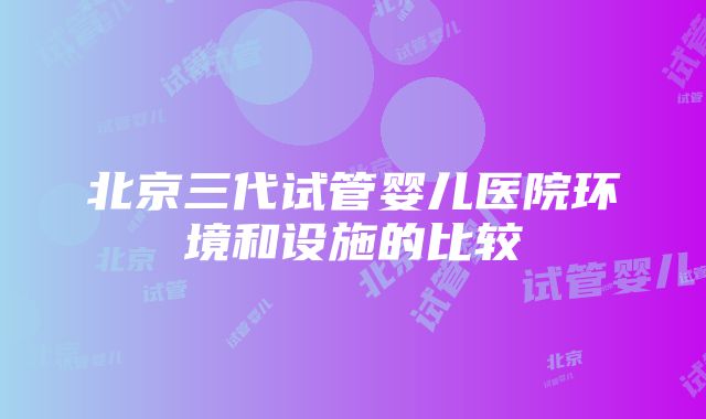 北京三代试管婴儿医院环境和设施的比较