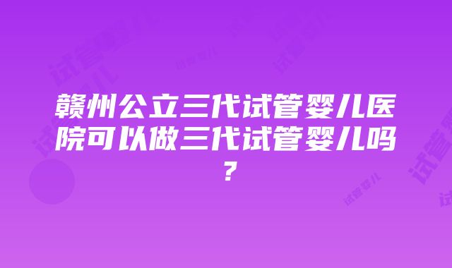 赣州公立三代试管婴儿医院可以做三代试管婴儿吗？