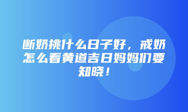 断奶挑什么日子好，戒奶怎么看黄道吉日妈妈们要知晓！