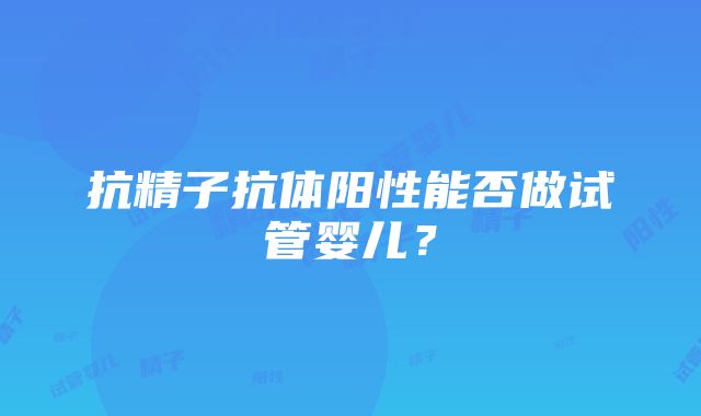 抗精子抗体阳性能否做试管婴儿？